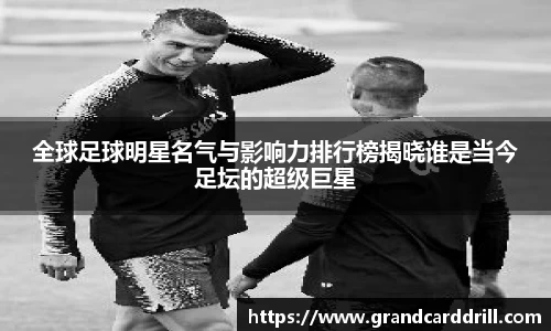 全球足球明星名气与影响力排行榜揭晓谁是当今足坛的超级巨星