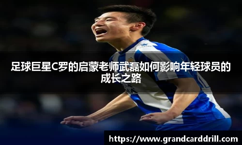 足球巨星C罗的启蒙老师武磊如何影响年轻球员的成长之路